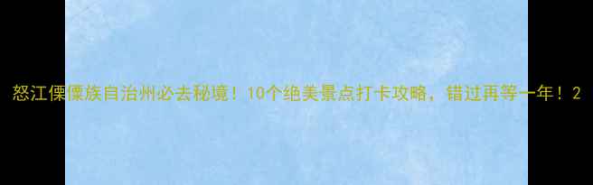 图片 怒江傈僳族自治州必去秘境！10个绝美景点打卡攻略，错过再等一年！2
