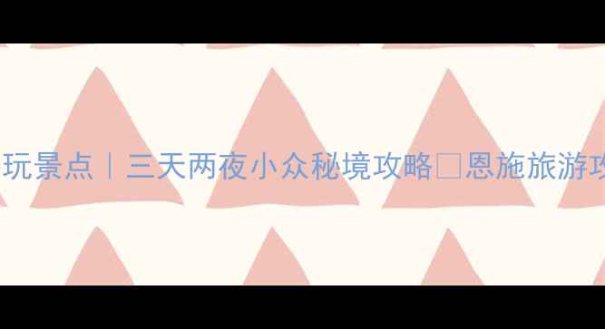 图片 恩施市内必玩景点｜三天两夜小众秘境攻略✨恩施旅游攻略最新版1