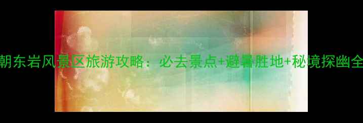 图片 恩施朝东岩风景区旅游攻略：必去景点+避暑胜地+秘境探幽全指南