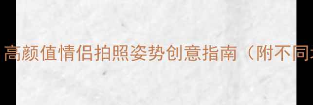 图片 情侣旅行必看！高颜值情侣拍照姿势创意指南（附不同场景实战技巧）