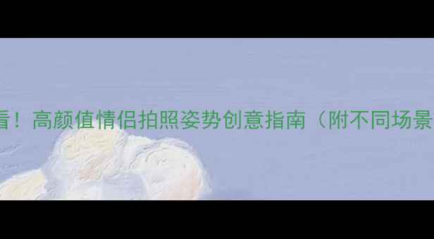图片 情侣旅行必看！高颜值情侣拍照姿势创意指南（附不同场景实战技巧）1