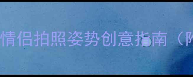 图片 情侣旅行必看！高颜值情侣拍照姿势创意指南（附不同场景实战技巧）2