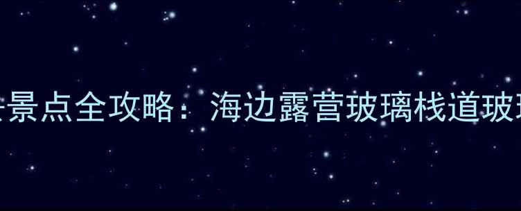 图片 惠东十大必去景点全攻略：海边露营玻璃栈道玻璃海打卡指南