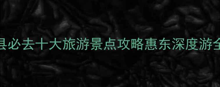 图片 惠东县必去十大旅游景点攻略惠东深度游全指南