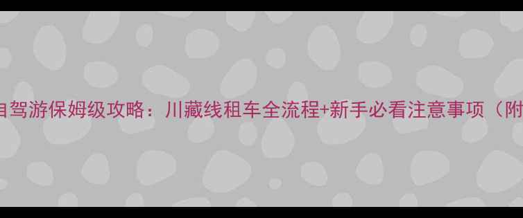 图片 成都到拉萨自驾游保姆级攻略：川藏线租车全流程+新手必看注意事项（附最新路况）1