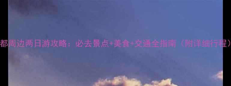 图片 成都周边两日游攻略：必去景点+美食+交通全指南（附详细行程）2