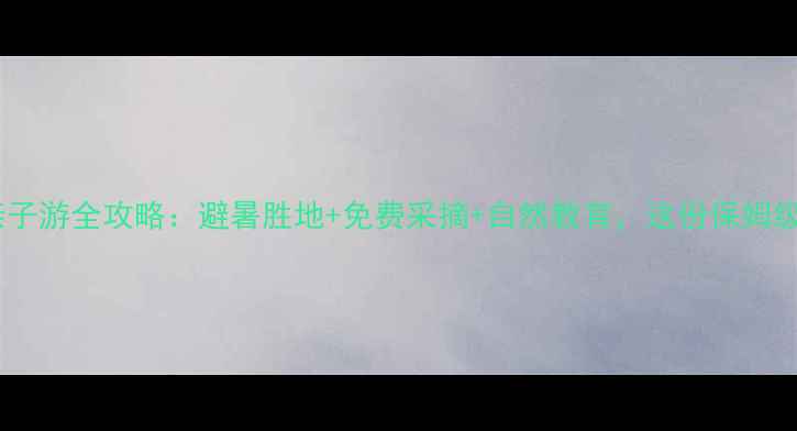 图片 成都周边农场亲子游全攻略：避暑胜地+免费采摘+自然教育，这份保姆级指南请收好！1