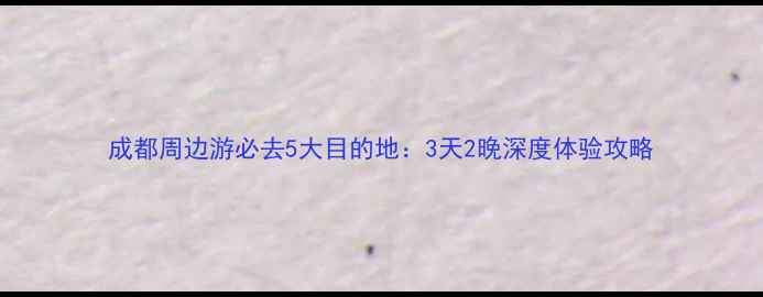 图片 成都周边游必去5大目的地：3天2晚深度体验攻略