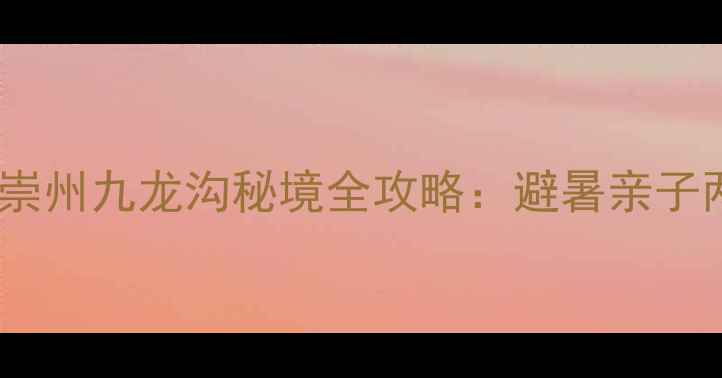 图片 成都周边游必去！崇州九龙沟秘境全攻略：避暑亲子两相宜的山水天堂1