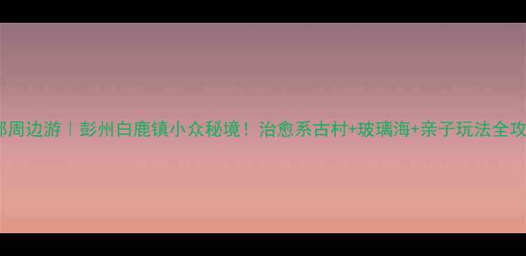 图片 成都周边游｜彭州白鹿镇小众秘境！治愈系古村+玻璃海+亲子玩法全攻略1