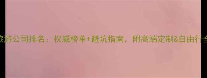 图片 成都旅游公司排名：权威榜单+避坑指南，附高端定制&自由行全攻略