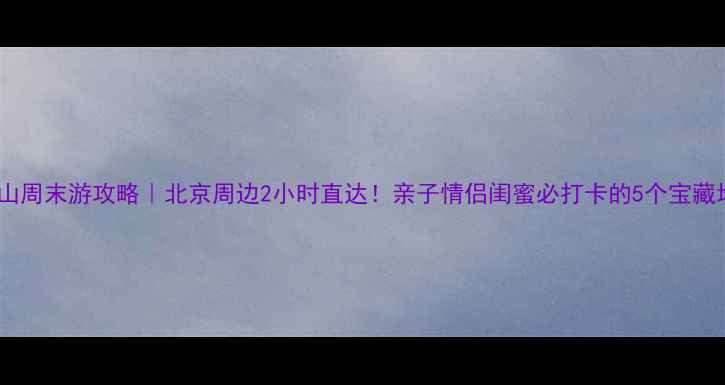 图片 房山周末游攻略｜北京周边2小时直达！亲子情侣闺蜜必打卡的5个宝藏地1