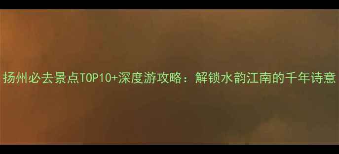 图片 扬州必去景点TOP10+深度游攻略：解锁水韵江南的千年诗意