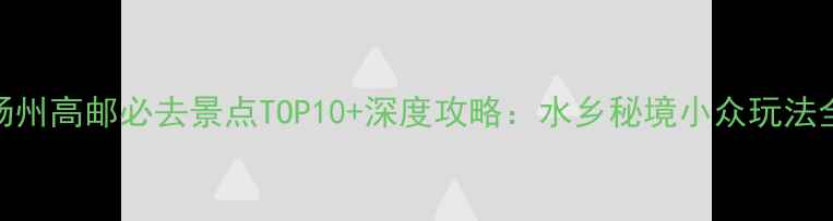 图片 扬州高邮必去景点TOP10+深度攻略：水乡秘境小众玩法全