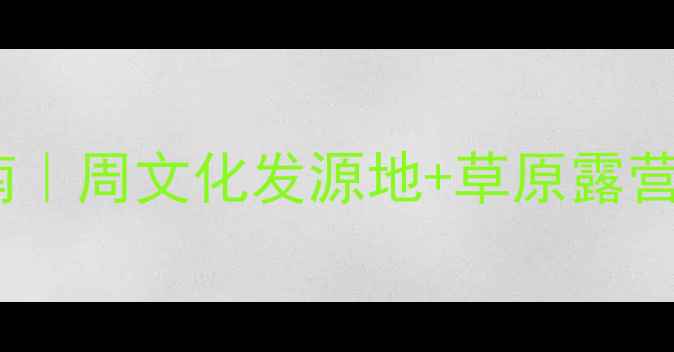 图片 扶风县小众秘境指南｜周文化发源地+草原露营+美食打卡全攻略✨