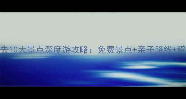 图片 抚顺必去10大景点深度游攻略：免费景点+亲子路线+避坑指南