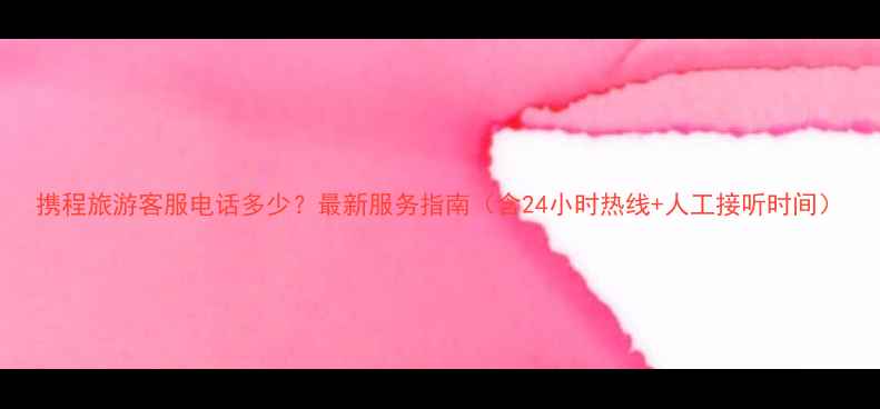 图片 携程旅游客服电话多少？最新服务指南（含24小时热线+人工接听时间）