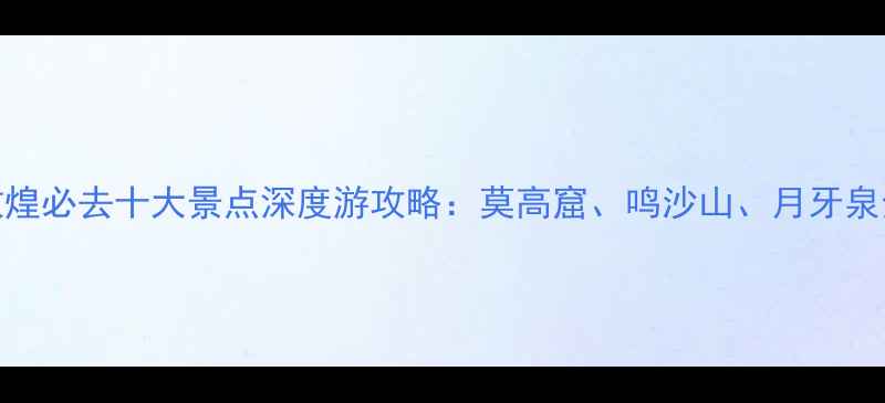 图片 敦煌必去十大景点深度游攻略：莫高窟、鸣沙山、月牙泉全