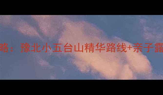 图片 新乡天界山一日游必玩攻略：豫北小五台山精华路线+亲子露营全指南（附实时交通）