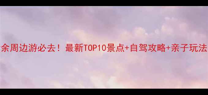 图片 新余周边游必去！最新TOP10景点+自驾攻略+亲子玩法全