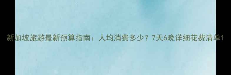 图片 新加坡旅游最新预算指南：人均消费多少？7天6晚详细花费清单1