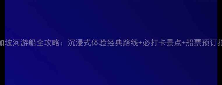 图片 新加坡河游船全攻略：沉浸式体验经典路线+必打卡景点+船票预订指南