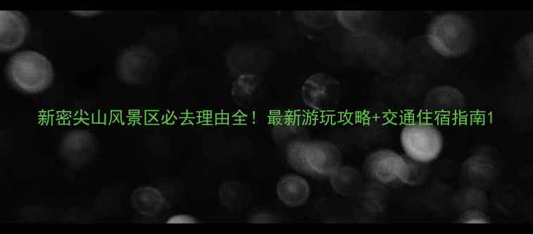 图片 新密尖山风景区必去理由全！最新游玩攻略+交通住宿指南1