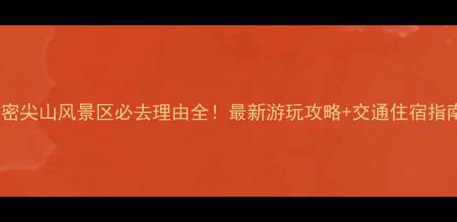图片 新密尖山风景区必去理由全！最新游玩攻略+交通住宿指南2