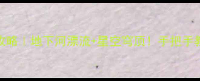 图片 新开发溶洞景区攻略｜地下河漂流+星空穹顶！手把手教你打卡网红溶洞