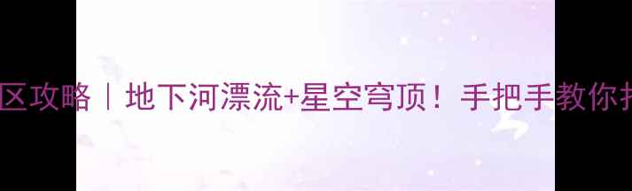 图片 新开发溶洞景区攻略｜地下河漂流+星空穹顶！手把手教你打卡网红溶洞1