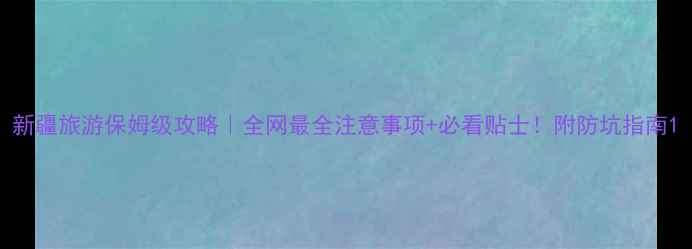 图片 新疆旅游保姆级攻略｜全网最全注意事项+必看贴士！附防坑指南1