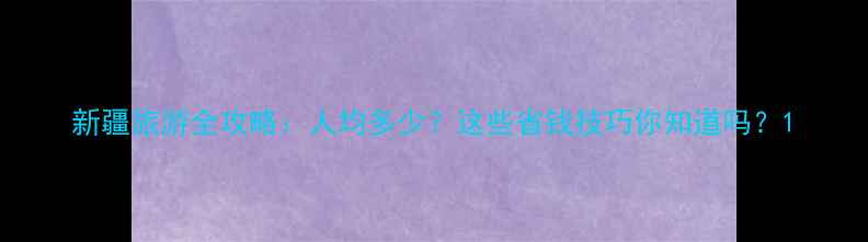 图片 新疆旅游全攻略：人均多少？这些省钱技巧你知道吗？1