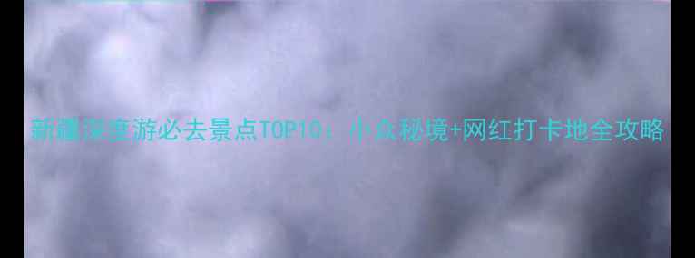 图片 新疆深度游必去景点TOP10：小众秘境+网红打卡地全攻略