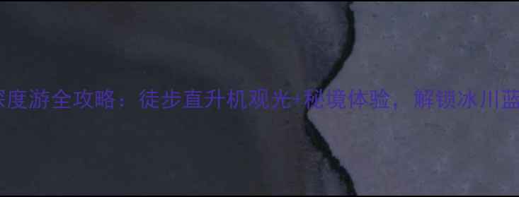 图片 新西兰南岛冰川深度游全攻略：徒步直升机观光+秘境体验，解锁冰川蓝眼泪与冰瀑奇观1