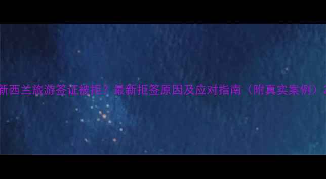 图片 新西兰旅游签证被拒？最新拒签原因及应对指南（附真实案例）2