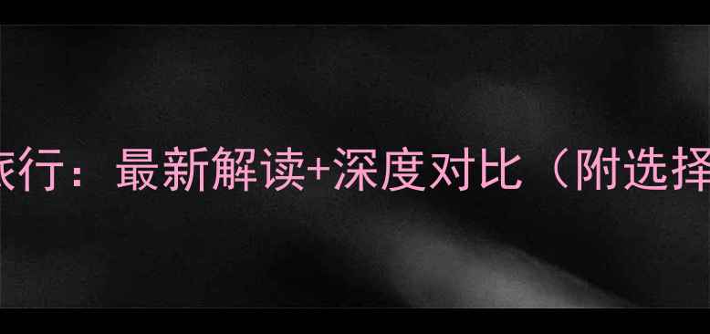 图片 旅游VS旅行：最新解读+深度对比（附选择指南）1