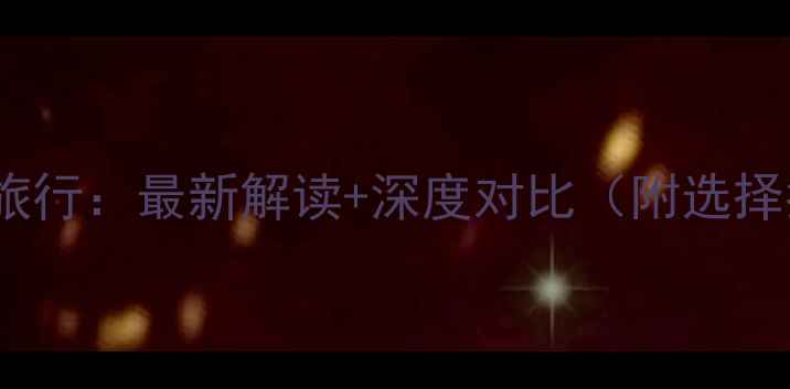 图片 旅游VS旅行：最新解读+深度对比（附选择指南）2