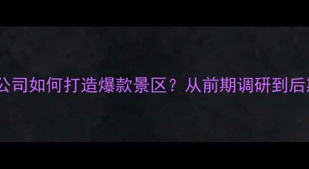 图片 旅游景区规划公司如何打造爆款景区？从前期调研到后期运营全流程1