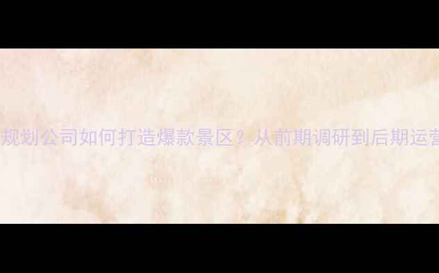 图片 旅游景区规划公司如何打造爆款景区？从前期调研到后期运营全流程2