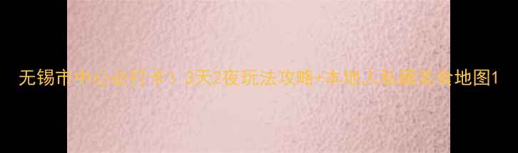 图片 无锡市中心必打卡！3天2夜玩法攻略+本地人私藏美食地图1