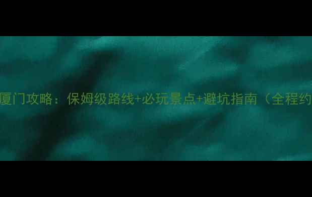 图片 无锡自驾厦门攻略：保姆级路线+必玩景点+避坑指南（全程约1800km）