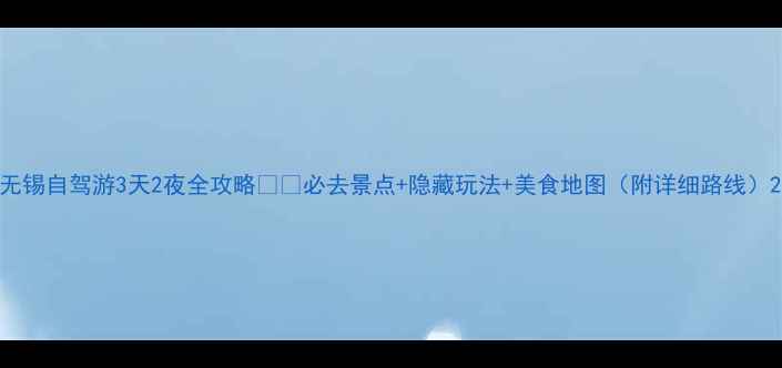 图片 无锡自驾游3天2夜全攻略🚗🌸必去景点+隐藏玩法+美食地图（附详细路线）2