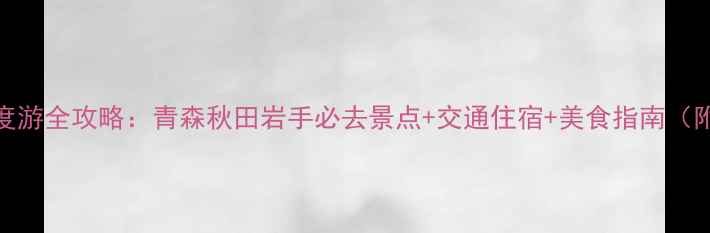 图片 日本东北三县深度游全攻略：青森秋田岩手必去景点+交通住宿+美食指南（附最新旅游地图）