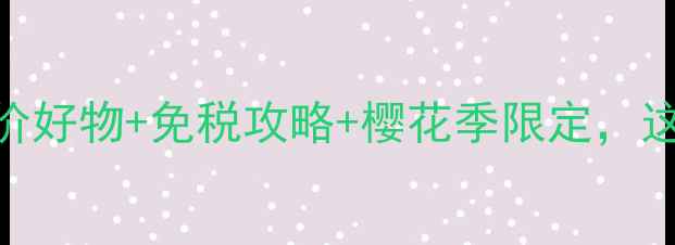 图片 日本旅游必买护肤品清单｜平价好物+免税攻略+樱花季限定，这份攻略帮你省下5000+日币！2