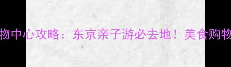 图片 日本永旺购物中心攻略：东京亲子游必去地！美食购物一站式指南