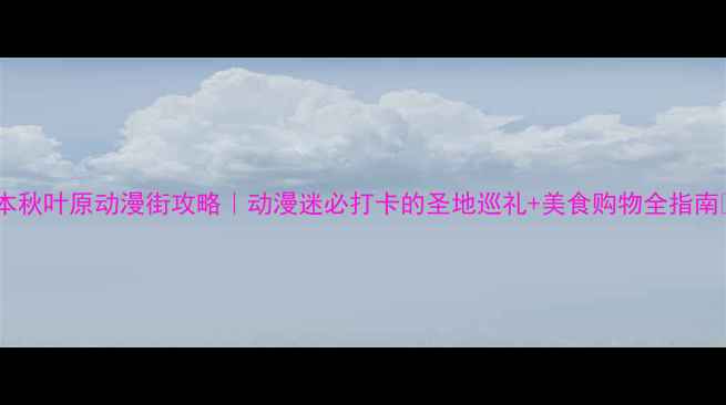 图片 日本秋叶原动漫街攻略｜动漫迷必打卡的圣地巡礼+美食购物全指南✨2