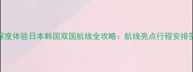 图片 日本韩国豪华游轮深度体验日本韩国双国航线全攻略：航线亮点行程安排签证贴士港口城市全
