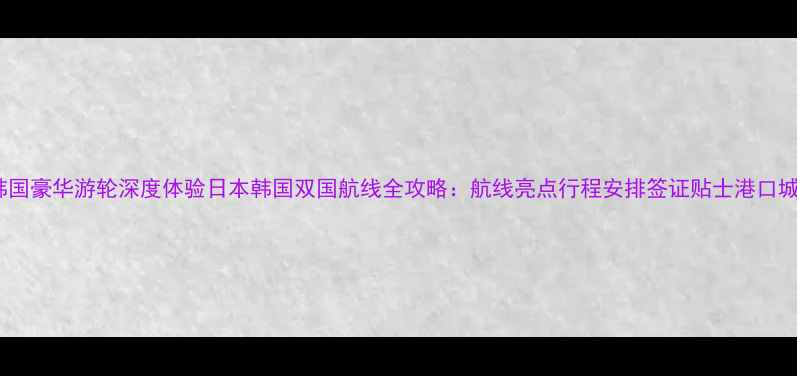 图片 日本韩国豪华游轮深度体验日本韩国双国航线全攻略：航线亮点行程安排签证贴士港口城市全1