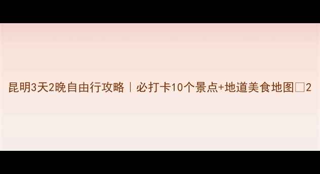 图片 昆明3天2晚自由行攻略｜必打卡10个景点+地道美食地图🌟2