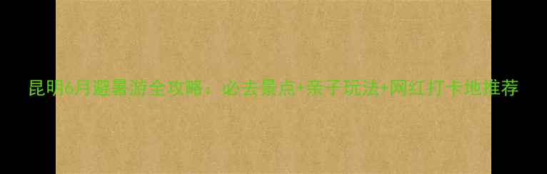 图片 昆明6月避暑游全攻略：必去景点+亲子玩法+网红打卡地推荐